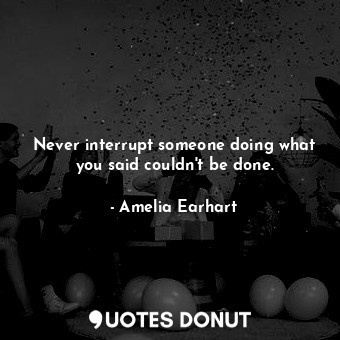  Never interrupt someone doing what you said couldn&#39;t be done.... - Amelia Earhart - Quotes Donut