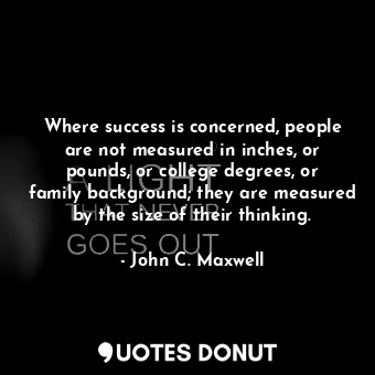 Where success is concerned, people are not measured in inches, or pounds, or college degrees, or family background; they are measured by the size of their thinking.