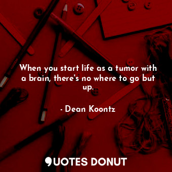  When you start life as a tumor with a brain, there's no where to go but up.... - Dean Koontz - Quotes Donut