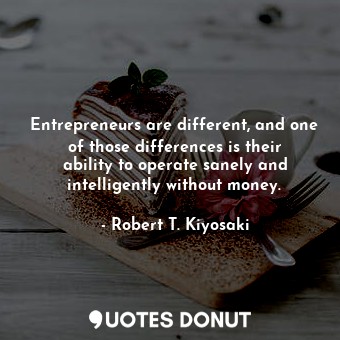 Entrepreneurs are different, and one of those differences is their ability to operate sanely and intelligently without money.