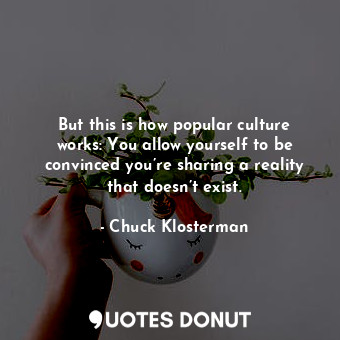  But this is how popular culture works: You allow yourself to be convinced you’re... - Chuck Klosterman - Quotes Donut