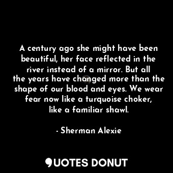  A century ago she might have been beautiful, her face reflected in the river ins... - Sherman Alexie - Quotes Donut