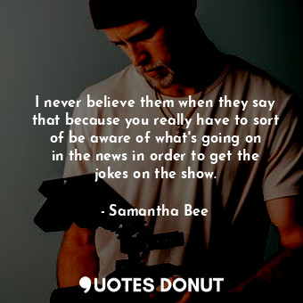  I never believe them when they say that because you really have to sort of be aw... - Samantha Bee - Quotes Donut