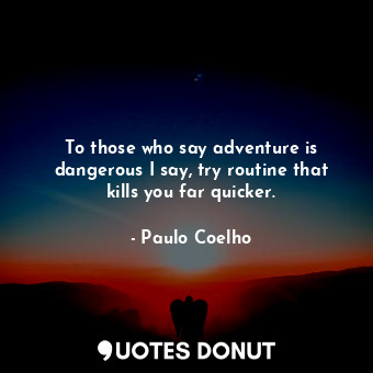To those who say adventure is dangerous I say, try routine that kills you far quicker.