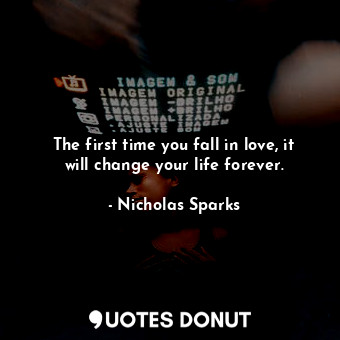  The first time you fall in love, it will change your life forever.... - Nicholas Sparks - Quotes Donut