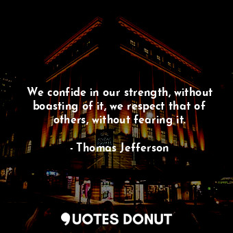 We confide in our strength, without boasting of it, we respect that of others, without fearing it.