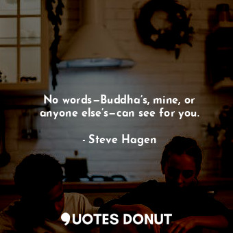 No words—Buddha’s, mine, or anyone else’s—can see for you.