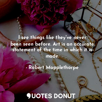  I see things like they&#39;ve never been seen before. Art is an accurate stateme... - Robert Mapplethorpe - Quotes Donut