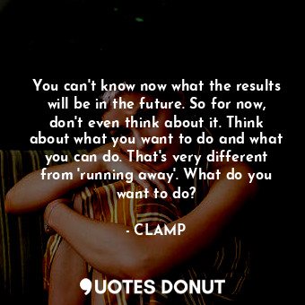  You can't know now what the results will be in the future. So for now, don't eve... - CLAMP - Quotes Donut