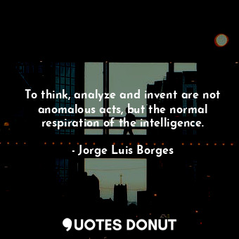  To think, analyze and invent are not anomalous acts, but the normal respiration ... - Jorge Luis Borges - Quotes Donut