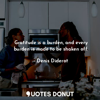 Gratitude is a burden, and every burden is made to be shaken off.