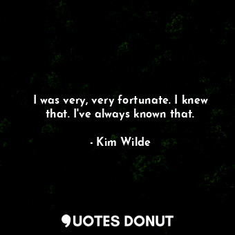  I was very, very fortunate. I knew that. I&#39;ve always known that.... - Kim Wilde - Quotes Donut