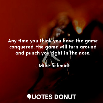  Any time you think you have the game conquered, the game will turn around and pu... - Mike Schmidt - Quotes Donut