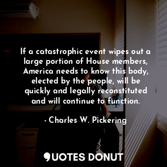 If a catastrophic event wipes out a large portion of House members, America needs to know this body, elected by the people, will be quickly and legally reconstituted and will continue to function.