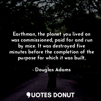 Earthman, the planet you lived on was commissioned, paid for and run by mice. It was destroyed five minutes before the completion of the purpose for which it was built,