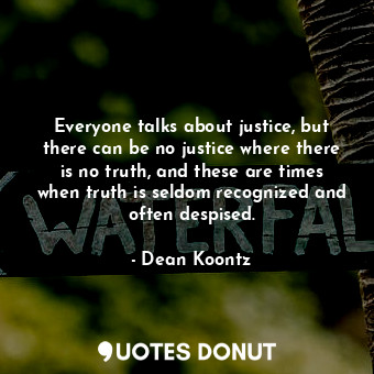 Everyone talks about justice, but there can be no justice where there is no truth, and these are times when truth is seldom recognized and often despised.