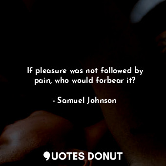 If pleasure was not followed by pain, who would forbear it?