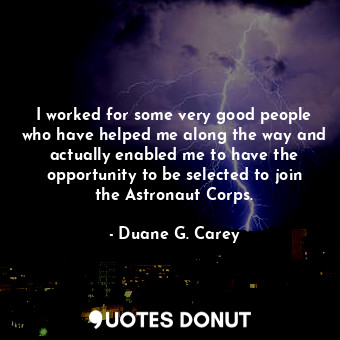  I worked for some very good people who have helped me along the way and actually... - Duane G. Carey - Quotes Donut