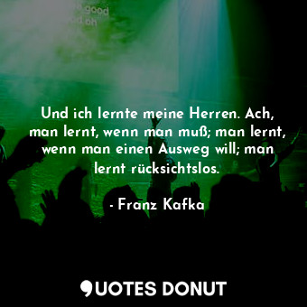  Und ich lernte meine Herren. Ach, man lernt, wenn man muß; man lernt, wenn man e... - Franz Kafka - Quotes Donut