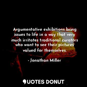  Argumentative exhibitions bring issues to life in a way that very much irritates... - Jonathan Miller - Quotes Donut