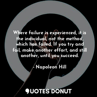 Where failure is experienced, it is the individual, not the method, which has failed. If you try and fail, make another effort, and still another, until you succeed.