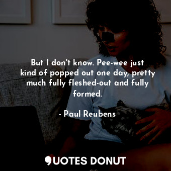  But I don&#39;t know. Pee-wee just kind of popped out one day, pretty much fully... - Paul Reubens - Quotes Donut