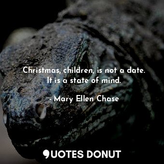 Christmas, children, is not a date. It is a state of mind.