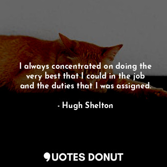  I always concentrated on doing the very best that I could in the job and the dut... - Hugh Shelton - Quotes Donut