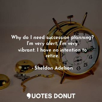  Why do I need succession planning? I&#39;m very alert, I&#39;m very vibrant. I h... - Sheldon Adelson - Quotes Donut