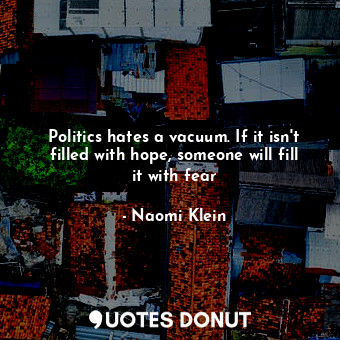  Politics hates a vacuum. If it isn't filled with hope, someone will fill it with... - Naomi Klein - Quotes Donut