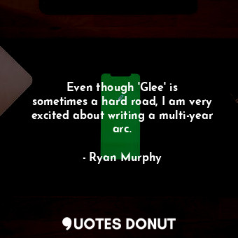  Even though &#39;Glee&#39; is sometimes a hard road, I am very excited about wri... - Ryan Murphy - Quotes Donut