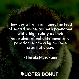 They use a training manual instead of sacred scriptures, with promotion and a high salary as their equivalent of enlightenment and paradise. A new religion for a pragmatic age.