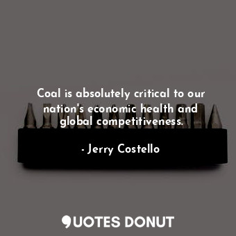  Coal is absolutely critical to our nation&#39;s economic health and global compe... - Jerry Costello - Quotes Donut