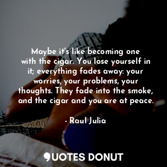  Maybe it&#39;s like becoming one with the cigar. You lose yourself in it; everyt... - Raul Julia - Quotes Donut