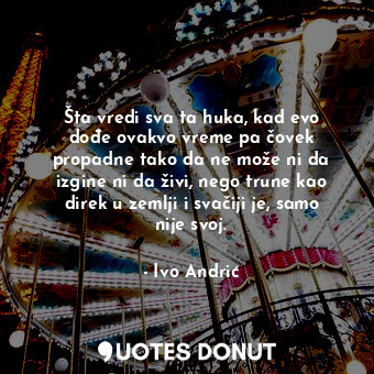  Šta vredi sva ta huka, kad evo dođe ovakvo vreme pa čovek propadne tako da ne mo... - Ivo Andrić - Quotes Donut