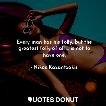 Every man has his folly, but the greatest folly of all … is not to have one.