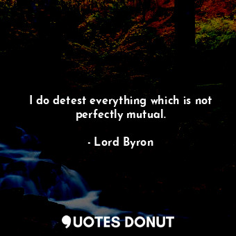 I do detest everything which is not perfectly mutual.