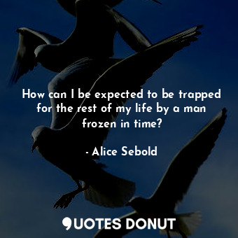  How can I be expected to be trapped for the rest of my life by a man frozen in t... - Alice Sebold - Quotes Donut