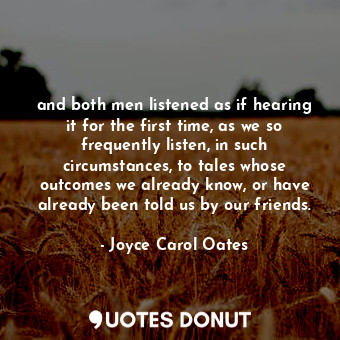 and both men listened as if hearing it for the first time, as we so frequently listen, in such circumstances, to tales whose outcomes we already know, or have already been told us by our friends.