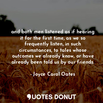  and both men listened as if hearing it for the first time, as we so frequently l... - Joyce Carol Oates - Quotes Donut