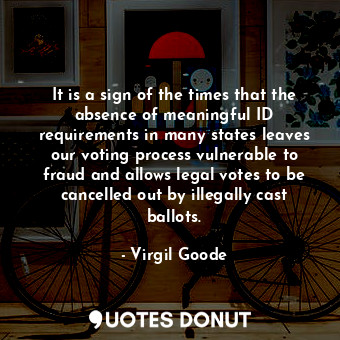 It is a sign of the times that the absence of meaningful ID requirements in many states leaves our voting process vulnerable to fraud and allows legal votes to be cancelled out by illegally cast ballots.