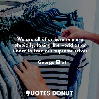  We are all of us born in moral stupidity, taking the world as an udder to feed o... - George Eliot - Quotes Donut