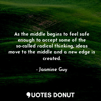 As the middle begins to feel safe enough to accept some of the so-called radical thinking, ideas move to the middle and a new edge is created.