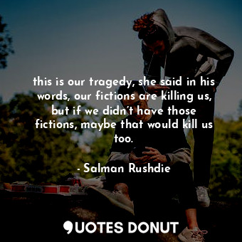 this is our tragedy, she said in his words, our fictions are killing us, but if ... - Salman Rushdie - Quotes Donut