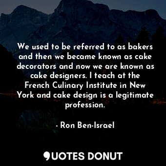  We used to be referred to as bakers and then we became known as cake decorators ... - Ron Ben-Israel - Quotes Donut