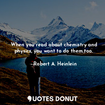  When you read about chemistry and physics, you want to do them too.... - Robert A. Heinlein - Quotes Donut