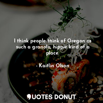 I think people think of Oregon as such a granola, hippie kind of a place.