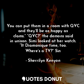 You can put them in a room with QVC and they’ll be as happy as clams.” “QVC?” the demons said in unison. Simi looked at her watch. “It Diamonique time, too. Where’s a TV?” Sin