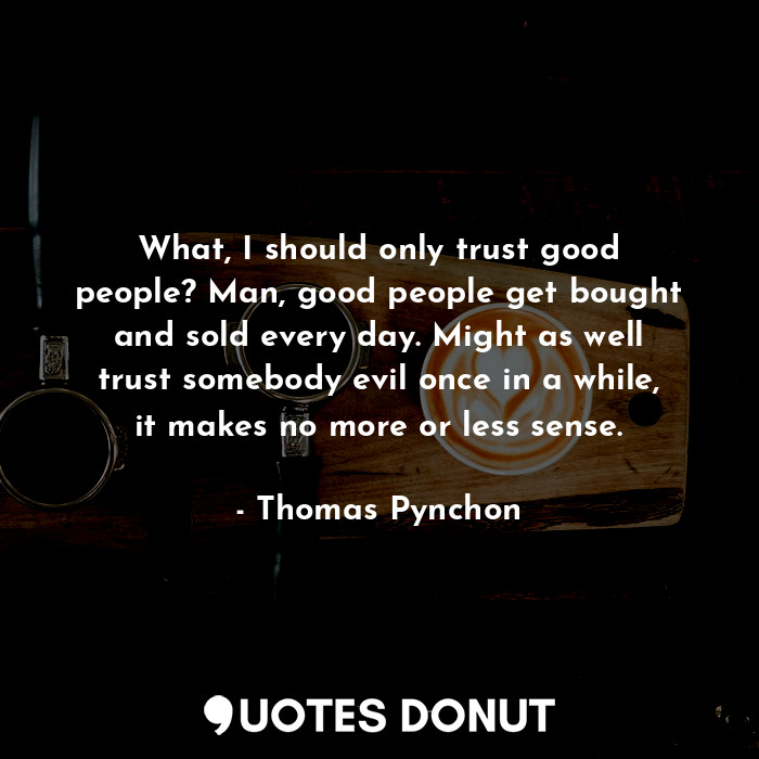 What, I should only trust good people? Man, good people get bought and sold every day. Might as well trust somebody evil once in a while, it makes no more or less sense.