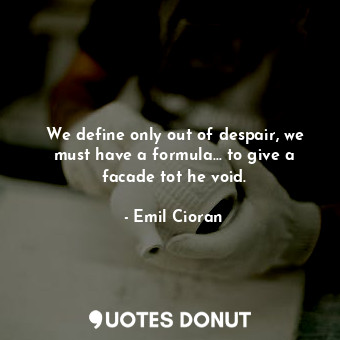We define only out of despair, we must have a formula... to give a facade tot he void.